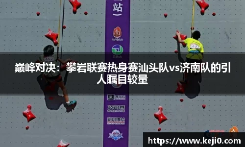巅峰对决：攀岩联赛热身赛汕头队vs济南队的引人瞩目较量