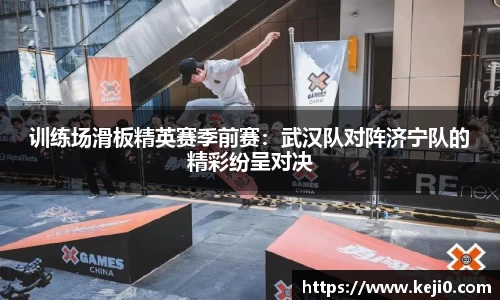训练场滑板精英赛季前赛：武汉队对阵济宁队的精彩纷呈对决